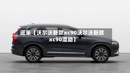 近来【沃尔沃新款xc90沃尔沃新款xc90混动】