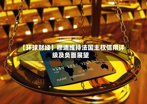 【环球财经】穆迪维持法国主权信用评级及负面展望