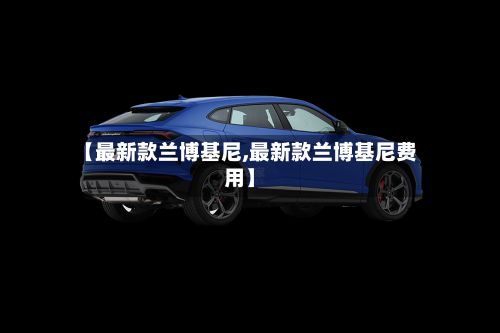 【最新款兰博基尼,最新款兰博基尼费用】-第2张图片