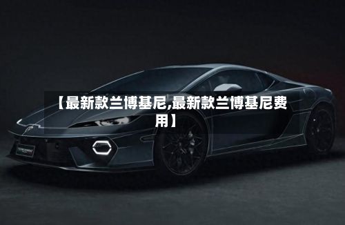 【最新款兰博基尼,最新款兰博基尼费用】