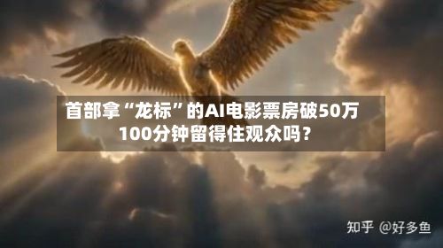 首部拿“龙标	”的AI电影票房破50万 100分钟留得住观众吗？-第2张图片