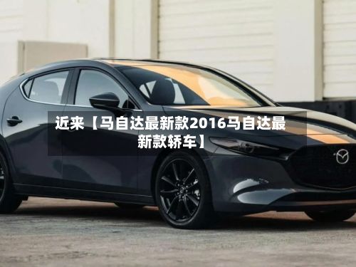 近来【马自达最新款2016马自达最新款轿车】