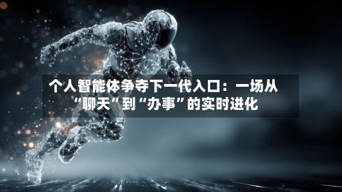 个人智能体争夺下一代入口：一场从“聊天”到“办事”的实时进化-第2张图片